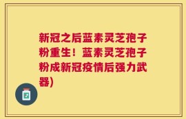 新冠之后蓝素灵芝孢子粉重生！蓝素灵芝孢子粉成新冠疫情后强力武器)