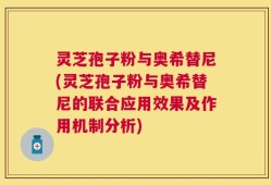 灵芝孢子粉与奥希替尼(灵芝孢子粉与奥希替尼的联合应用效果及作用机制分析)