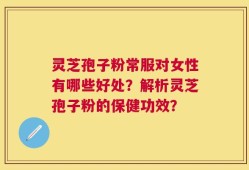 灵芝孢子粉常服对女性有哪些好处？解析灵芝孢子粉的保健功效？