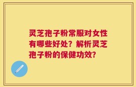 灵芝孢子粉常服对女性有哪些好处？解析灵芝孢子粉的保健功效？