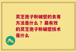灵芝孢子粉破壁的食用方法是什么 ？最有效的灵芝孢子粉破壁技术是什么