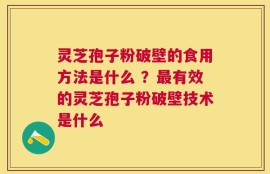 灵芝孢子粉破壁的食用方法是什么 ？最有效的灵芝孢子粉破壁技术是什么