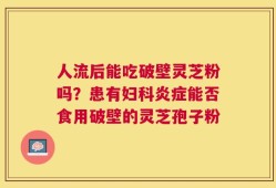 人流后能吃破壁灵芝粉吗？患有妇科炎症能否食用破壁的灵芝孢子粉