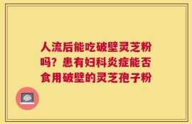 人流后能吃破壁灵芝粉吗？患有妇科炎症能否食用破壁的灵芝孢子粉