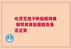 吃灵芝孢子粉后屁特臭 探究其背后原因及是否正常