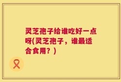 灵芝孢子给谁吃好一点呀(灵芝孢子，谁最适合食用？)