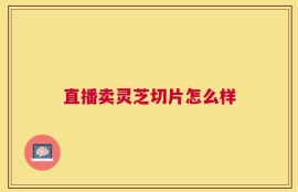 直播卖灵芝切片怎么样