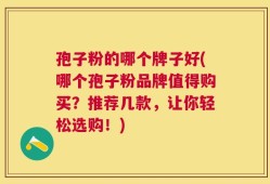 孢子粉的哪个牌子好(哪个孢子粉品牌值得购买？推荐几款，让你轻松选购！)