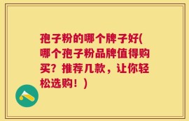 孢子粉的哪个牌子好(哪个孢子粉品牌值得购买？推荐几款，让你轻松选购！)