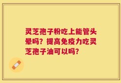 灵芝孢子粉吃上能管头晕吗？提高免疫力吃灵芝孢子油可以吗？