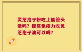 灵芝孢子粉吃上能管头晕吗？提高免疫力吃灵芝孢子油可以吗？