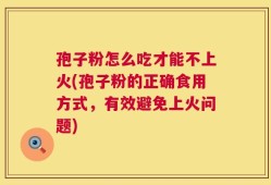 孢子粉怎么吃才能不上火(孢子粉的正确食用方式，有效避免上火问题)