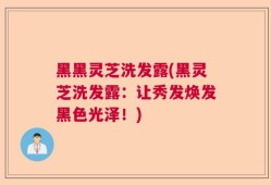 黑黑灵芝洗发露(黑灵芝洗发露：让秀发焕发黑色光泽！)