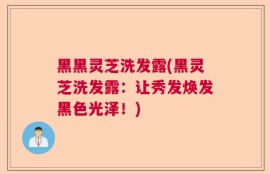 黑黑灵芝洗发露(黑灵芝洗发露：让秀发焕发黑色光泽！)