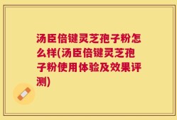 汤臣倍键灵芝孢子粉怎么样(汤臣倍键灵芝孢子粉使用体验及效果评测)