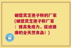 破壁灵芝孢子粉的厂家(破壁灵芝孢子粉厂家：提高免疫力，促进健康的全天然食品！)
