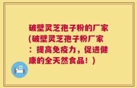 破壁灵芝孢子粉的厂家(破壁灵芝孢子粉厂家：提高免疫力，促进健康的全天然食品！)