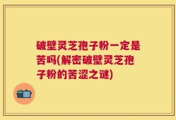 破壁灵芝孢子粉一定是苦吗(解密破壁灵芝孢子粉的苦涩之谜)