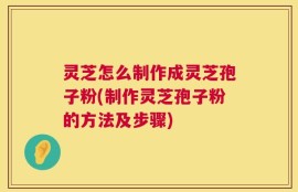 灵芝怎么制作成灵芝孢子粉(制作灵芝孢子粉的方法及步骤)