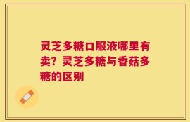灵芝多糖口服液哪里有卖？灵芝多糖与香菇多糖的区别