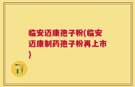 临安迈康孢子粉(临安迈康制药孢子粉再上市)