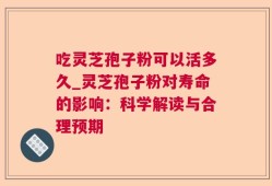 吃灵芝孢子粉可以活多久_灵芝孢子粉对寿命的影响：科学解读与合理预期