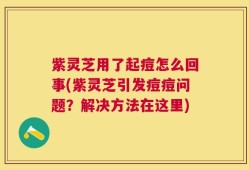 紫灵芝用了起痘怎么回事(紫灵芝引发痘痘问题？解决方法在这里)