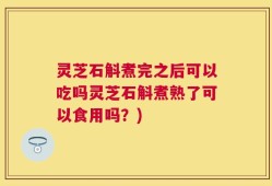 灵芝石斛煮完之后可以吃吗灵芝石斛煮熟了可以食用吗？)