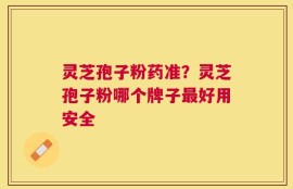 灵芝孢子粉药准？灵芝孢子粉哪个牌子最好用安全