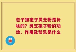 包子狸孢子灵芝粉是补啥的？灵芝孢子粉的功效、作用及禁忌是什么