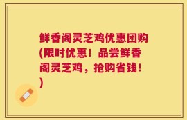 鲜香阁灵芝鸡优惠团购(限时优惠！品尝鲜香阁灵芝鸡，抢购省钱！)