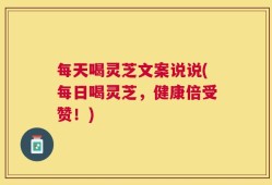 每天喝灵芝文案说说(每日喝灵芝，健康倍受赞！)