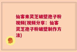 仙客来灵芝破壁孢子粉视频(视频分享：仙客灵芝孢子粉破壁制作方法)