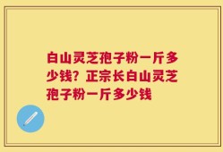 白山灵芝孢子粉一斤多少钱？正宗长白山灵芝孢子粉一斤多少钱