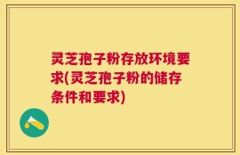 灵芝孢子粉存放环境要求(灵芝孢子粉的储存条件和要求)