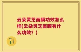 云朵灵芝面膜功效怎么样(云朵灵芝面膜有什么功效？)