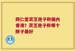 同仁堂灵芝孢子粉国内香港？灵芝孢子粉哪个牌子最好