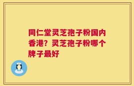 同仁堂灵芝孢子粉国内香港？灵芝孢子粉哪个牌子最好
