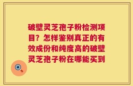 破壁灵芝孢子粉检测项目？怎样鉴别真正的有效成份和纯度高的破壁灵芝孢子粉在哪能买到