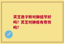 灵芝孢子粉对肺结节好吗？灵芝对肺癌有奇效吗？