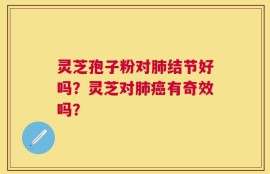 灵芝孢子粉对肺结节好吗？灵芝对肺癌有奇效吗？