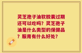 灵芝孢子油软胶囊过期还可以吃吗？灵芝孢子油是什么类型的保健品？服用有什么好处？