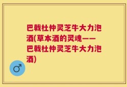 巴戟杜仲灵芝牛大力泡酒(草本酒的灵魂——巴戟杜仲灵芝牛大力泡酒)