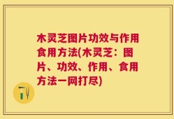木灵芝图片功效与作用食用方法(木灵芝：图片、功效、作用、食用方法一网打尽)