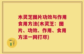 木灵芝图片功效与作用食用方法(木灵芝：图片、功效、作用、食用方法一网打尽)
