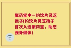 聚药堂中一约饮片灵芝孢子(约饮片灵芝孢子首次入选聚药堂，助您强身健体)