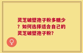 灵芝破壁孢子粉多糖少？如何选择适合自己的灵芝破壁孢子粉？