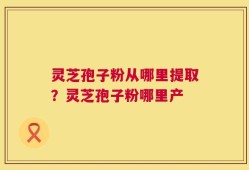 灵芝孢子粉从哪里提取？灵芝孢子粉哪里产