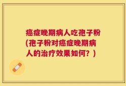 癌症晚期病人吃孢子粉(孢子粉对癌症晚期病人的治疗效果如何？)