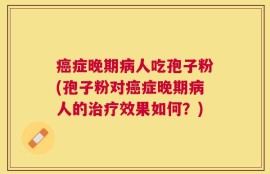 癌症晚期病人吃孢子粉(孢子粉对癌症晚期病人的治疗效果如何？)